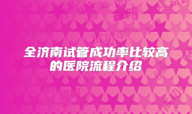 全济南试管成功率比较高的医院流程介绍