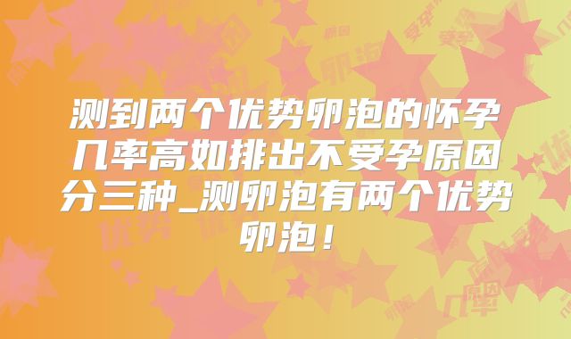 测到两个优势卵泡的怀孕几率高如排出不受孕原因分三种_测卵泡有两个优势卵泡！