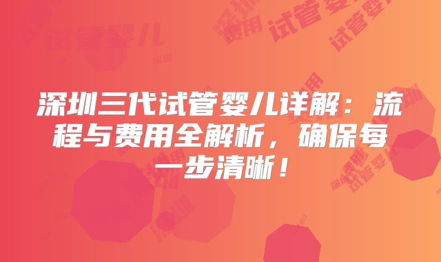 深圳三代试管婴儿详解:流程与费用全解析,确保每一步清晰!