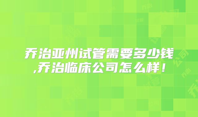乔治亚州试管需要多少钱,乔治临床公司怎么样！