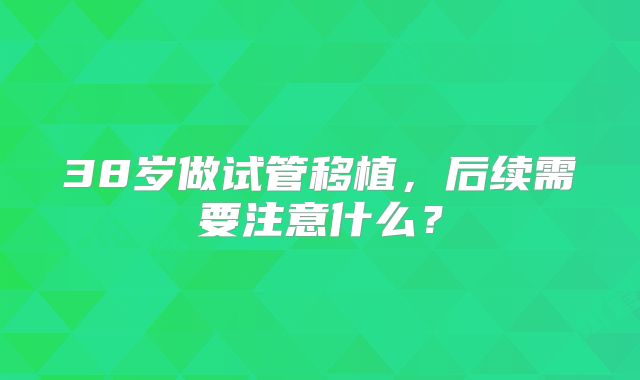 38岁做试管移植，后续需要注意什么？