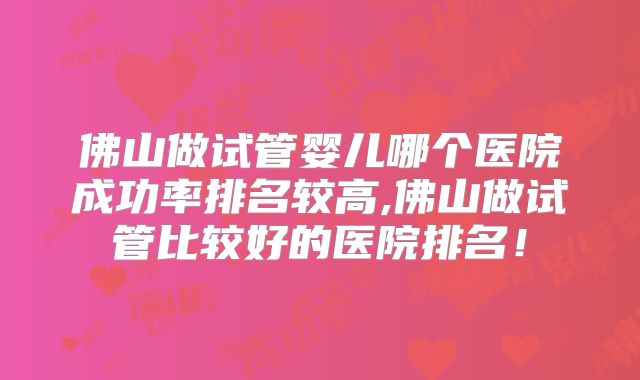 佛山做试管婴儿哪个医院成功率排名较高,佛山做试管比较好的医院排名！