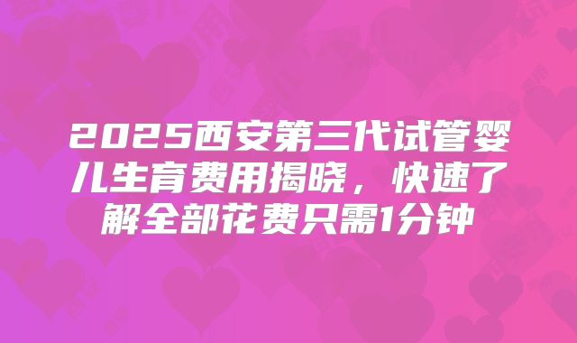 2025西安第三代试管婴儿生育费用揭晓，快速了解全部花费只需1分钟