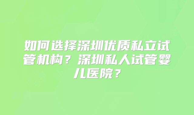 如何选择深圳优质私立试管机构？深圳私人试管婴儿医院？