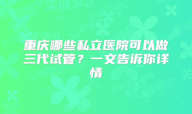 重庆哪些私立医院可以做三代试管？一文告诉你详情