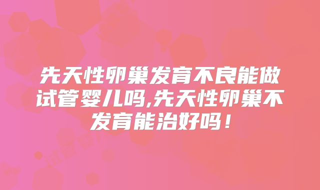 先天性卵巢发育不良能做试管婴儿吗,先天性卵巢不发育能治好吗！