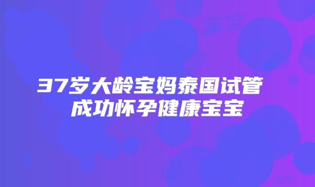 37岁大龄宝妈泰国试管 成功怀孕健康宝宝