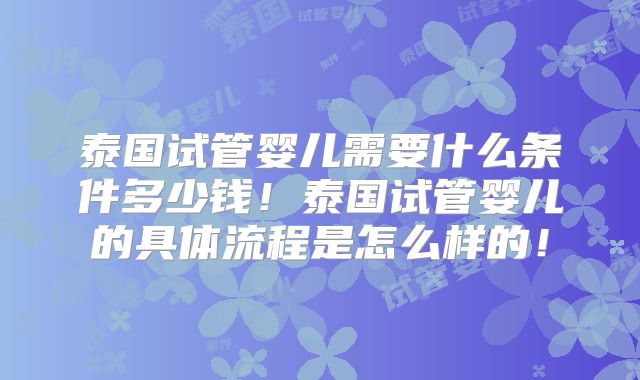 泰国试管婴儿需要什么条件多少钱!泰国试管婴儿的具体流程是怎么样的!