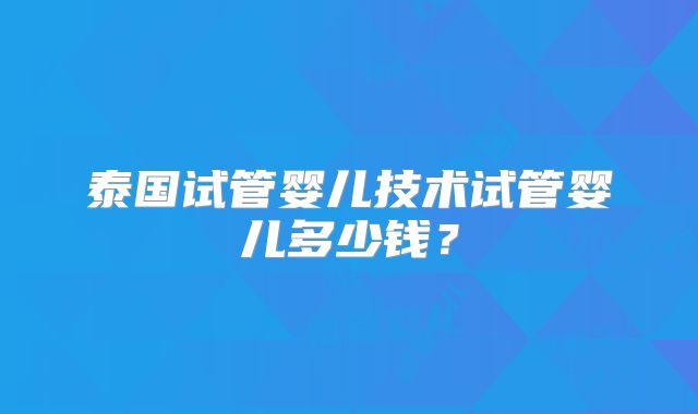 泰国试管婴儿技术试管婴儿多少钱？