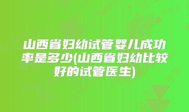山西省妇幼试管婴儿成功率是多少(山西省妇幼比较好的试管医生)