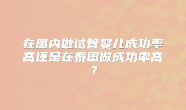在国内做试管婴儿成功率高还是在泰国做成功率高？
