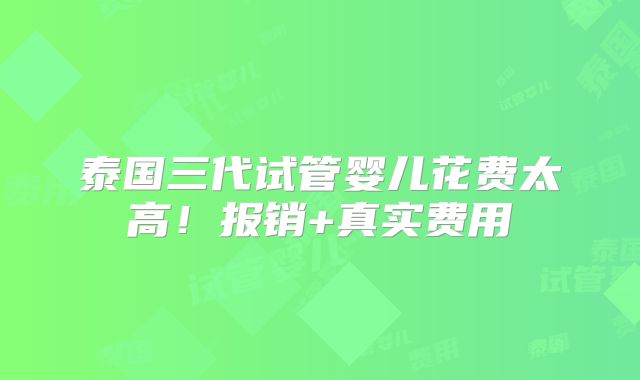泰国三代试管婴儿花费太高!报销+真实费用