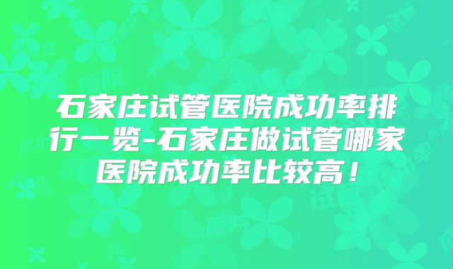 石家庄试管医院成功率排行一览-石家庄做试管哪家医院成功率比较高！