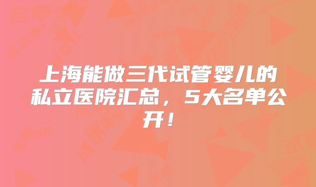 上海能做三代试管婴儿的私立医院汇总,5大名单公开!