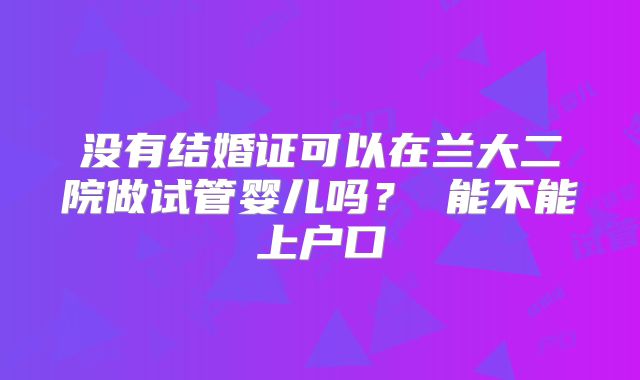没有结婚证可以在兰大二院做试管婴儿吗? 能不能上户口