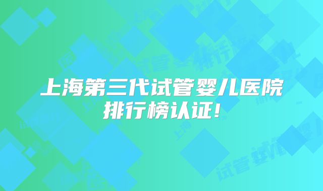 上海第三代试管婴儿医院排行榜认证!
