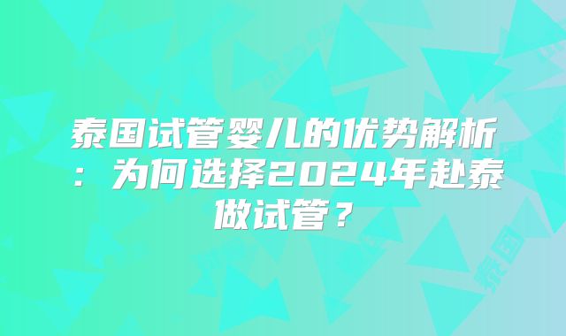 泰国试管婴儿的优势解析：为何选择2024年赴泰做试管？