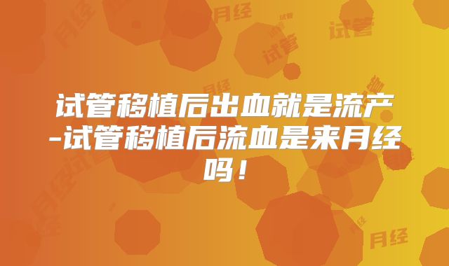 试管移植后出血就是流产-试管移植后流血是来月经吗!
