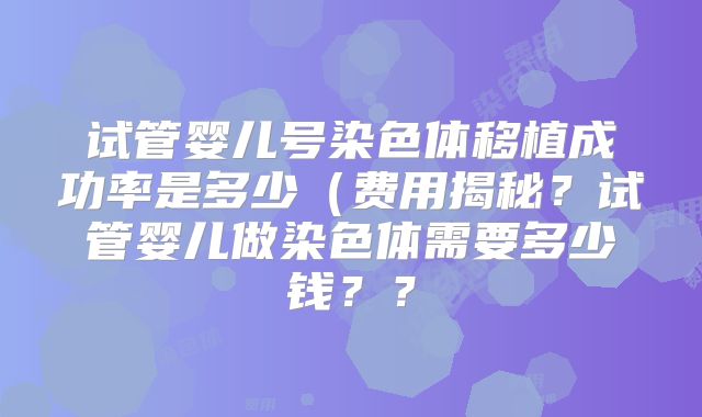 试管婴儿号染色体移植成功率是多少（费用揭秘？试管婴儿做染色体需要多少钱？？