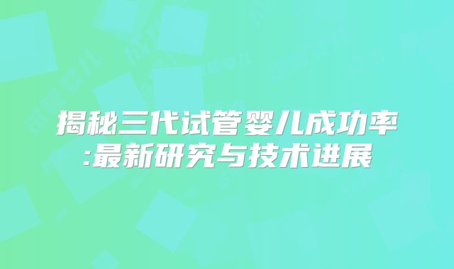 揭秘三代试管婴儿成功率:最新研究与技术进展