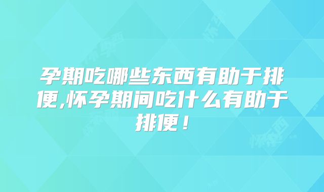孕期吃哪些东西有助于排便,怀孕期间吃什么有助于排便！
