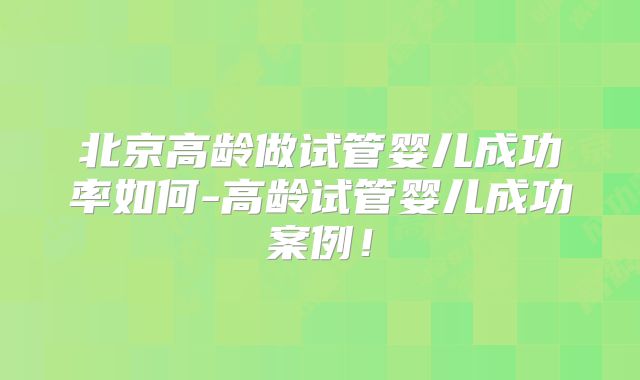 北京高龄做试管婴儿成功率如何-高龄试管婴儿成功案例！