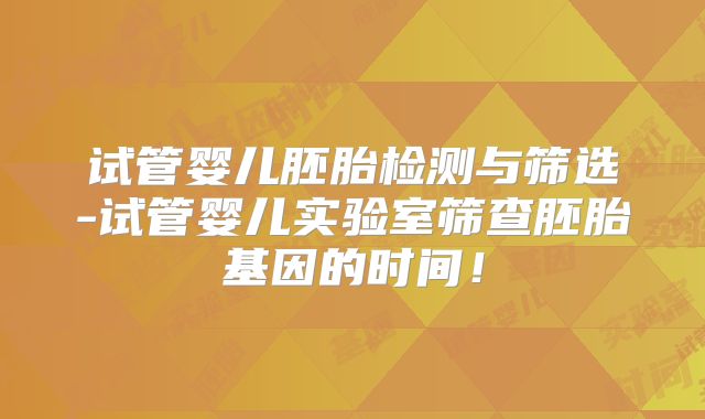试管婴儿胚胎检测与筛选-试管婴儿实验室筛查胚胎基因的时间!