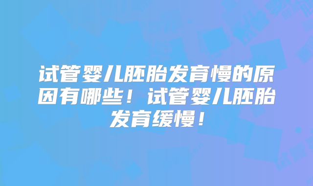 试管婴儿胚胎发育慢的原因有哪些！试管婴儿胚胎发育缓慢！