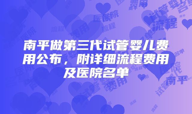 南平做第三代试管婴儿费用公布，附详细流程费用及医院名单