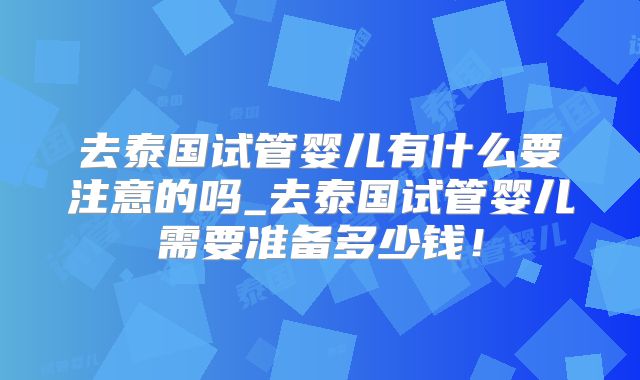 去泰国试管婴儿有什么要注意的吗_去泰国试管婴儿需要准备多少钱！