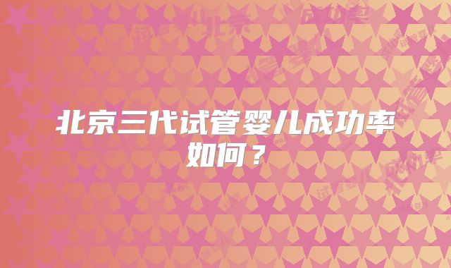 北京三代试管婴儿成功率如何？