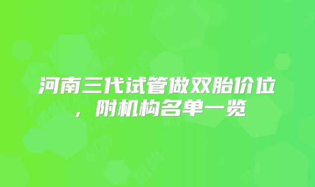 河南三代试管做双胎价位，附机构名单一览