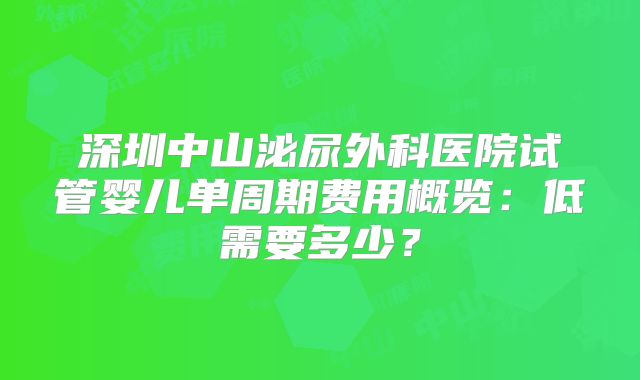 深圳中山泌尿外科医院试管婴儿单周期费用概览:低需要多少?