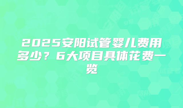 2025安阳试管婴儿费用多少?6大项目具体花费一览