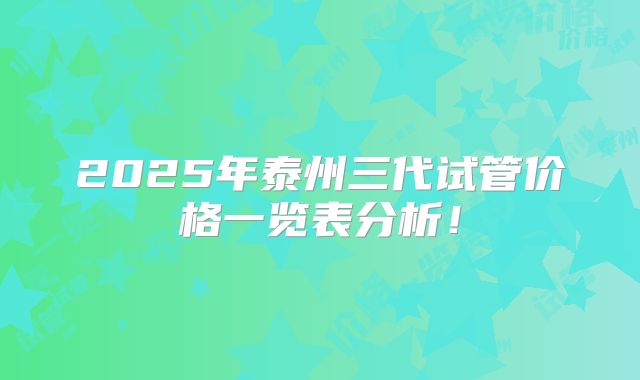 2025年泰州三代试管价格一览表分析！