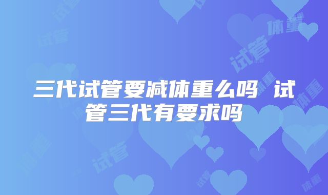 三代试管要减体重么吗 试管三代有要求吗