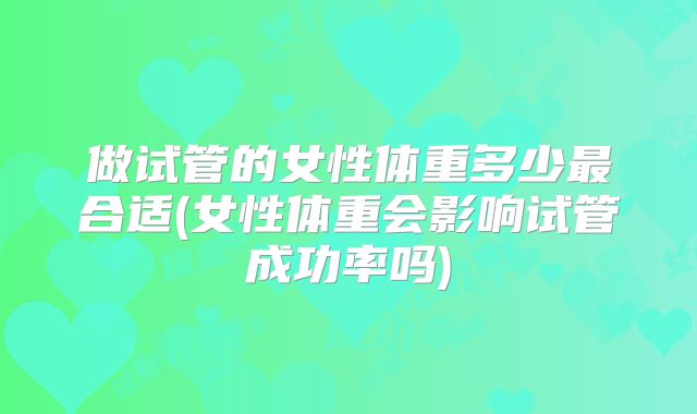 做试管的女性体重多少最合适(女性体重会影响试管成功率吗)