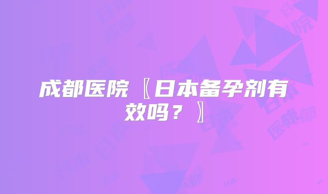 成都医院〖日本备孕剂有效吗？〗