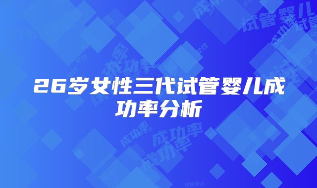 26岁女性三代试管婴儿成功率分析