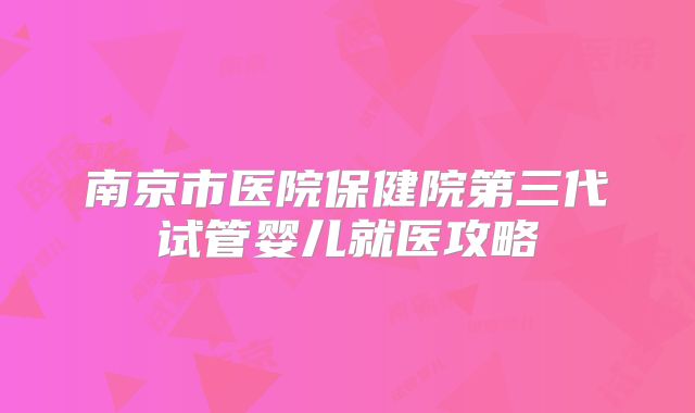 南京市医院保健院第三代试管婴儿就医攻略