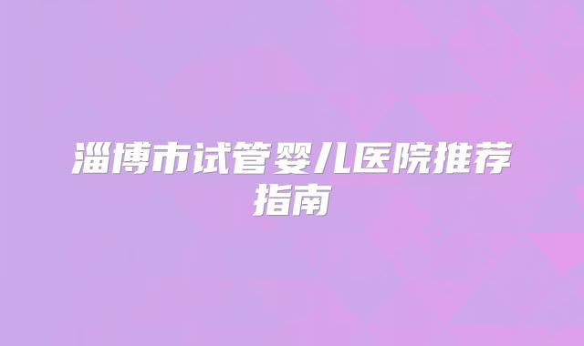 淄博市试管婴儿医院推荐指南