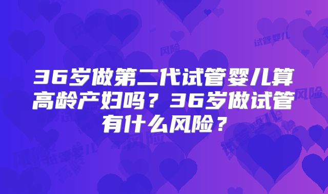 36岁做第二代试管婴儿算高龄产妇吗？36岁做试管有什么风险？