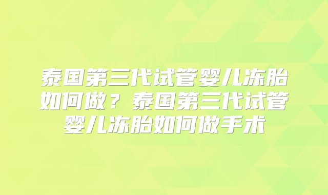 泰国第三代试管婴儿冻胎如何做？泰国第三代试管婴儿冻胎如何做手术