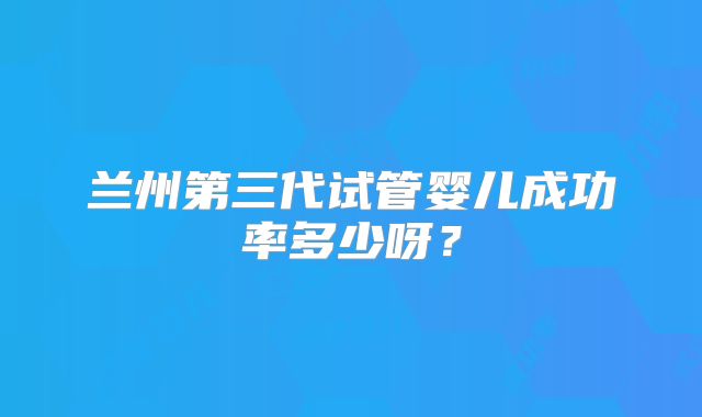 兰州第三代试管婴儿成功率多少呀?