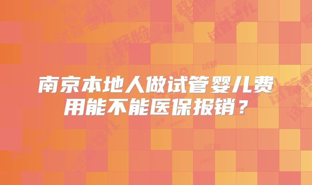 南京本地人做试管婴儿费用能不能医保报销?