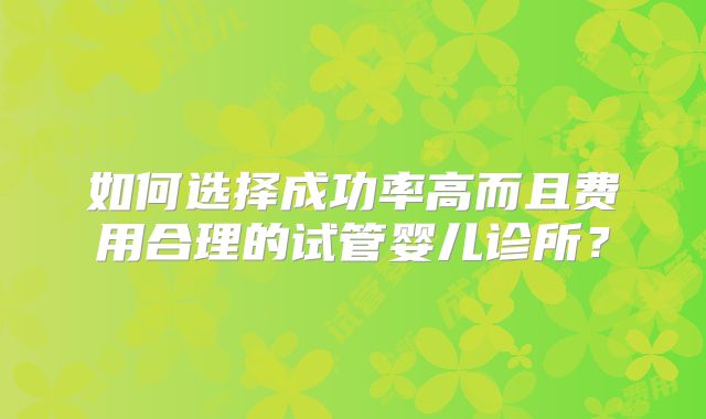 如何选择成功率高而且费用合理的试管婴儿诊所？