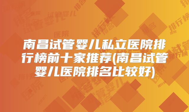 南昌试管婴儿私立医院排行榜前十家推荐(南昌试管婴儿医院排名比较好)