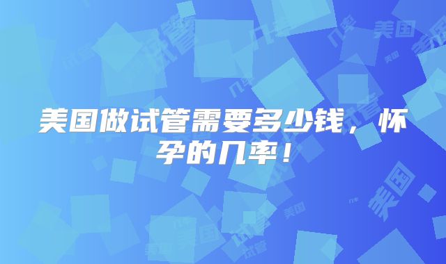 美国做试管需要多少钱,怀孕的几率!