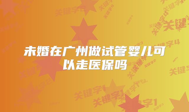 未婚在广州做试管婴儿可以走医保吗