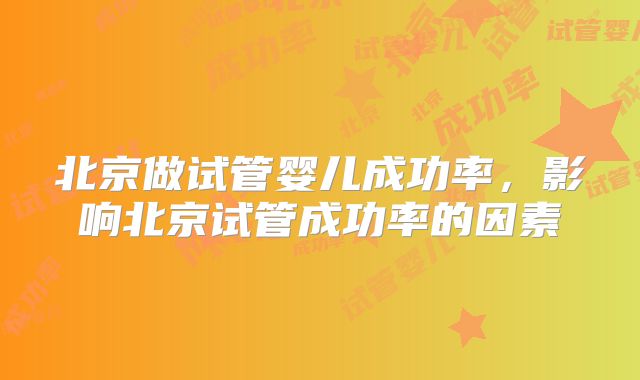 北京做试管婴儿成功率,影响北京试管成功率的因素